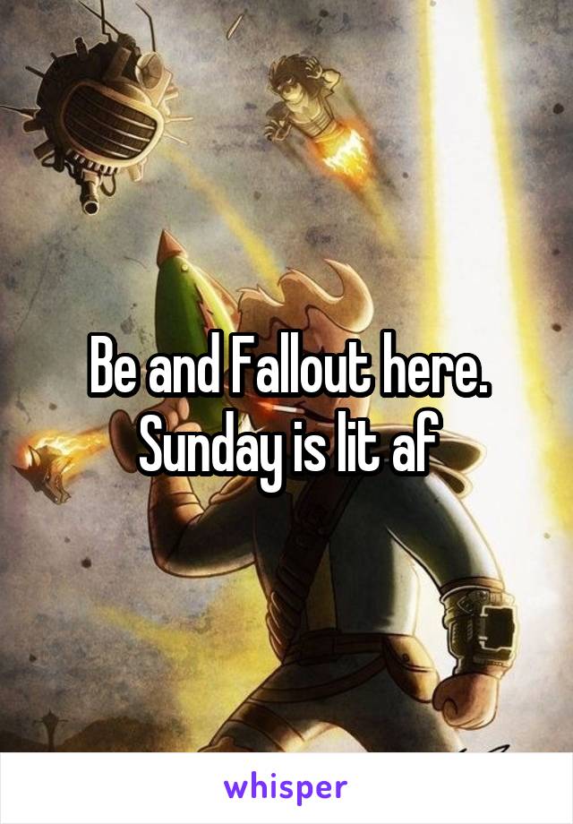 Be and Fallout here. Sunday is lit af