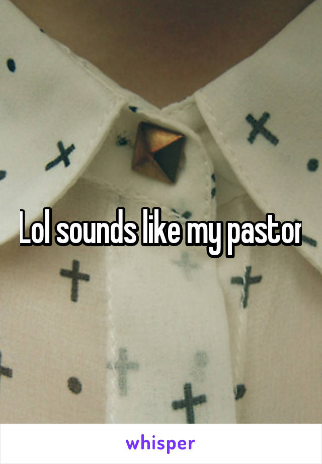 Lol sounds like my pastor