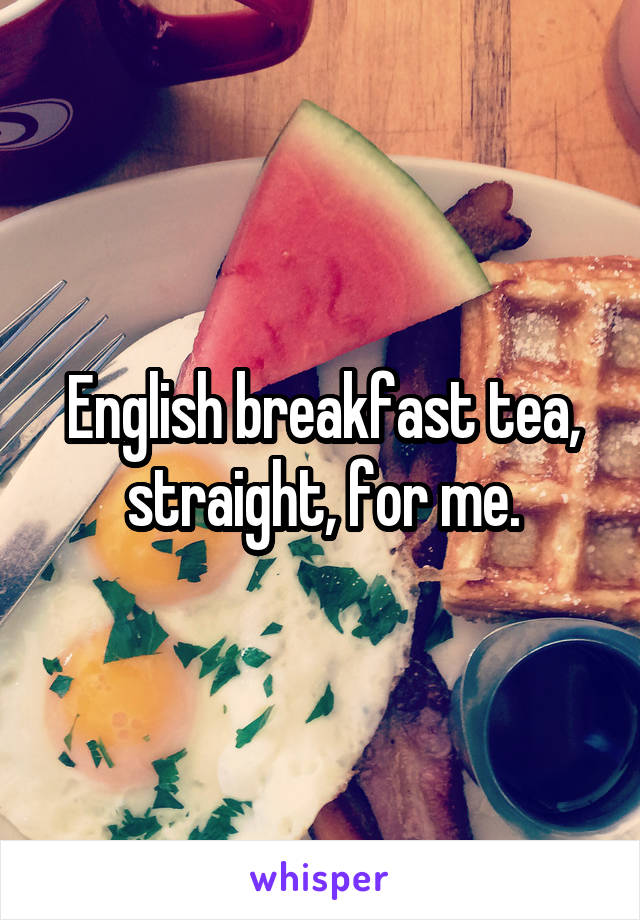 English breakfast tea, straight, for me.