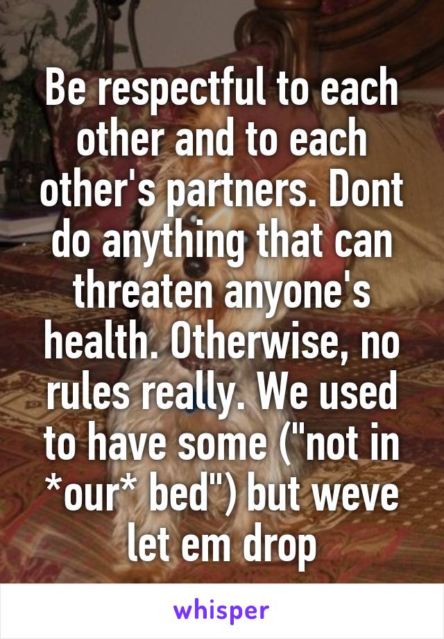 Be respectful to each other and to each other's partners. Dont do anything that can threaten anyone's health. Otherwise, no rules really. We used to have some ("not in *our* bed") but weve let em drop