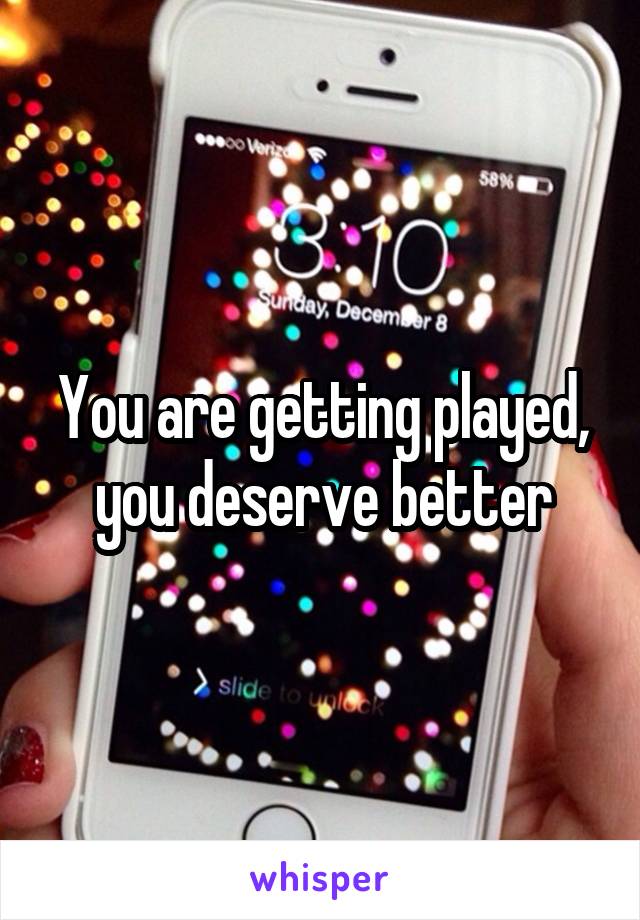 You are getting played, you deserve better