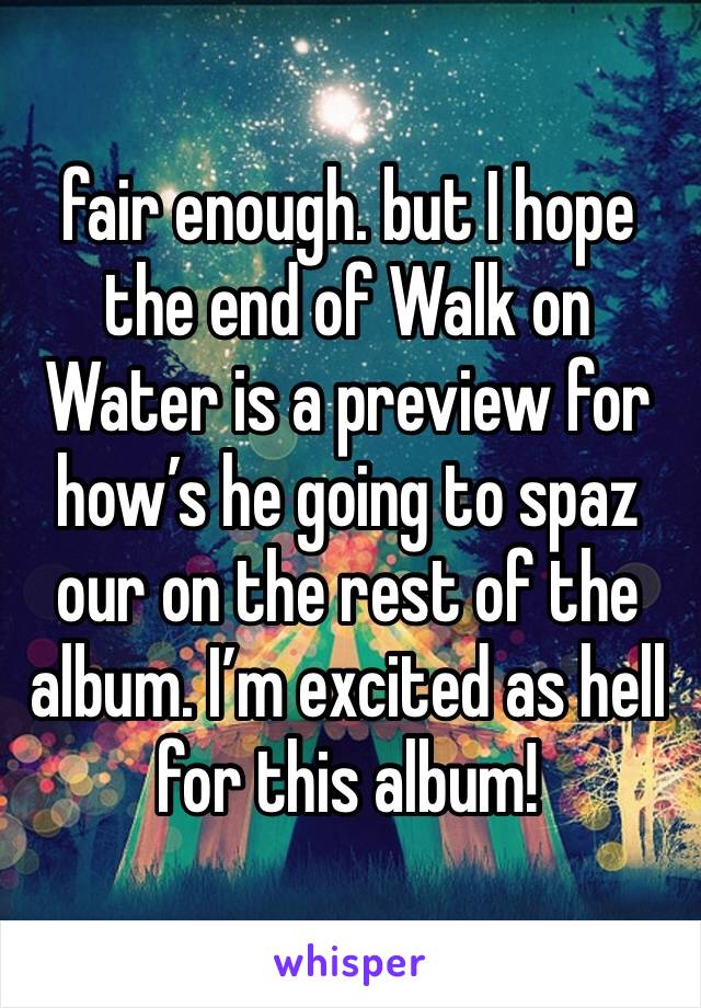 fair enough. but I hope the end of Walk on Water is a preview for how’s he going to spaz our on the rest of the album. I’m excited as hell for this album!