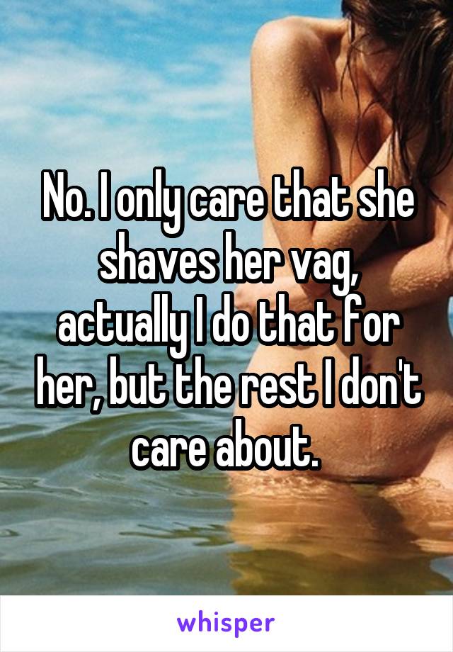 No. I only care that she shaves her vag, actually I do that for her, but the rest I don't care about. 