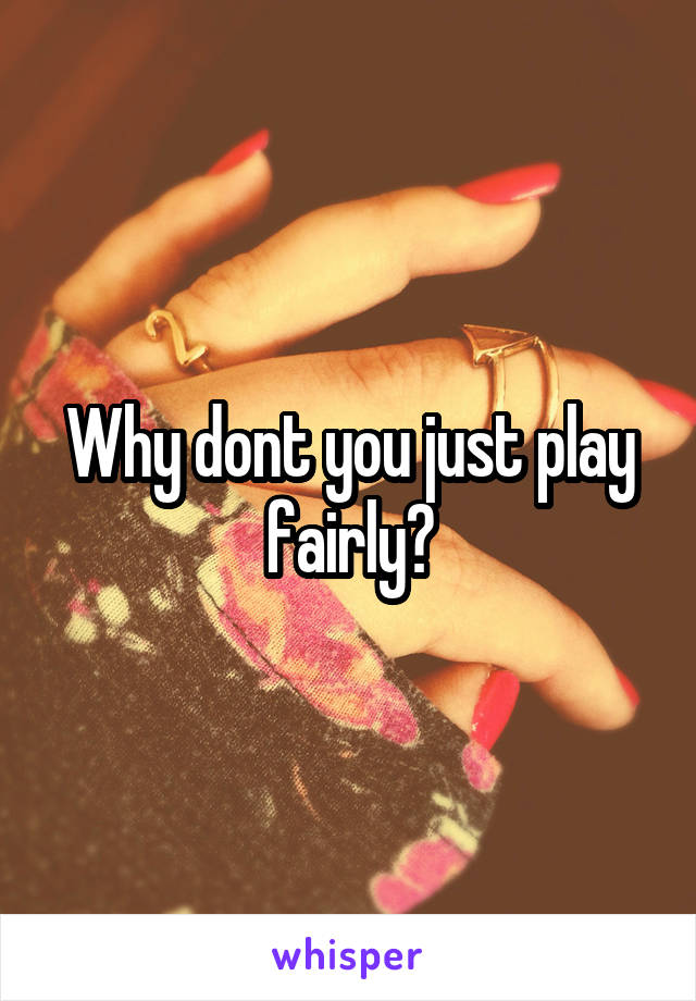 Why dont you just play fairly?
