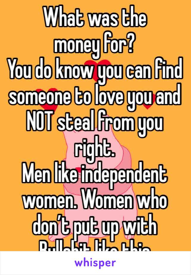 What was the money for?
You do know you can find someone to love you and NOT steal from you right. 
Men like independent women. Women who don’t put up with Bullshit like this