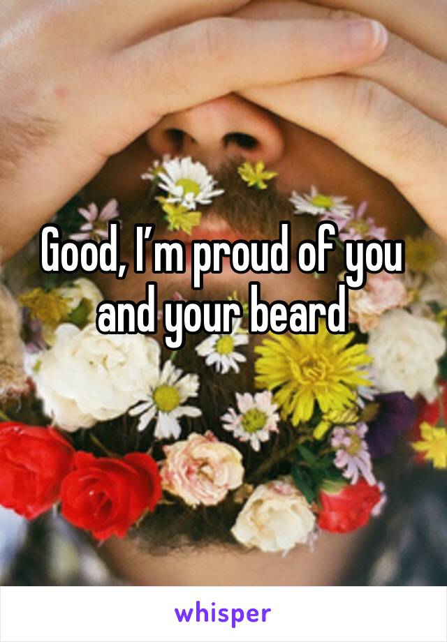 Good, I’m proud of you and your beard
