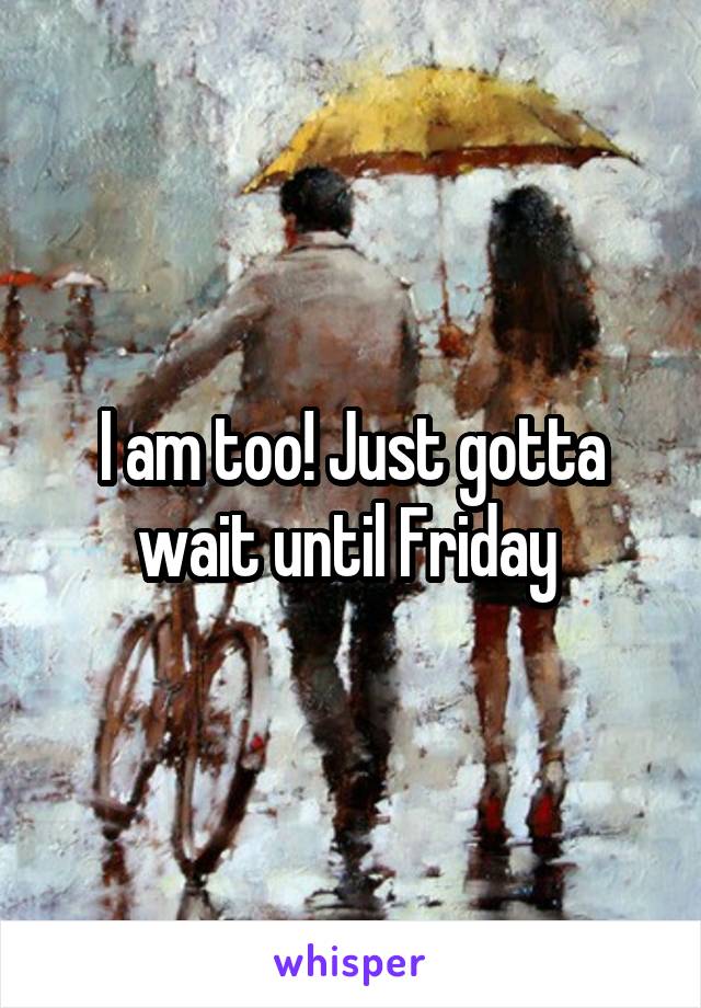 I am too! Just gotta wait until Friday 