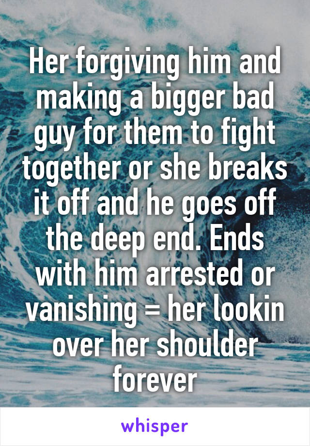 Her forgiving him and making a bigger bad guy for them to fight together or she breaks it off and he goes off the deep end. Ends with him arrested or vanishing = her lookin over her shoulder forever