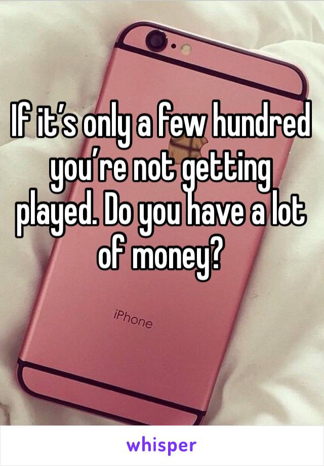 If it’s only a few hundred you’re not getting played. Do you have a lot of money? 