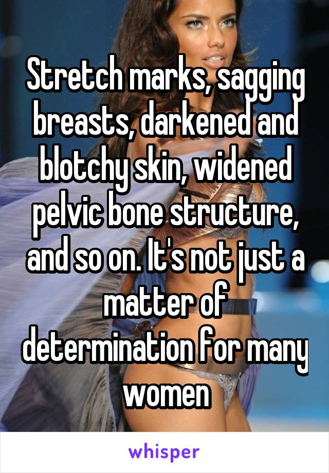 Stretch marks, sagging breasts, darkened and blotchy skin, widened pelvic bone structure, and so on. It's not just a matter of determination for many women