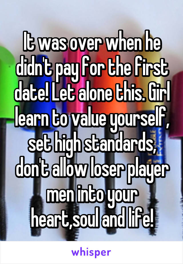 It was over when he didn't pay for the first date! Let alone this. Girl learn to value yourself, set high standards, don't allow loser player men into your heart,soul and life!