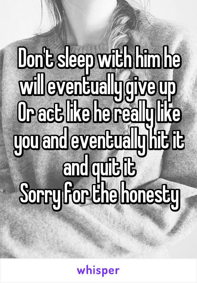 Don't sleep with him he will eventually give up 
Or act like he really like you and eventually hit it and quit it
Sorry for the honesty
 