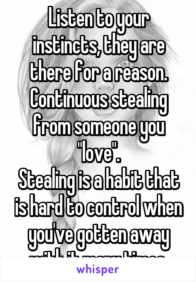 Listen to your instincts, they are there for a reason.
Continuous stealing from someone you "love".
Stealing is a habit that is hard to control when you've gotten away with it many times.