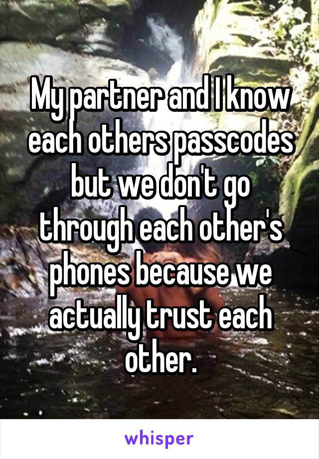 My partner and I know each others passcodes but we don't go through each other's phones because we actually trust each other.