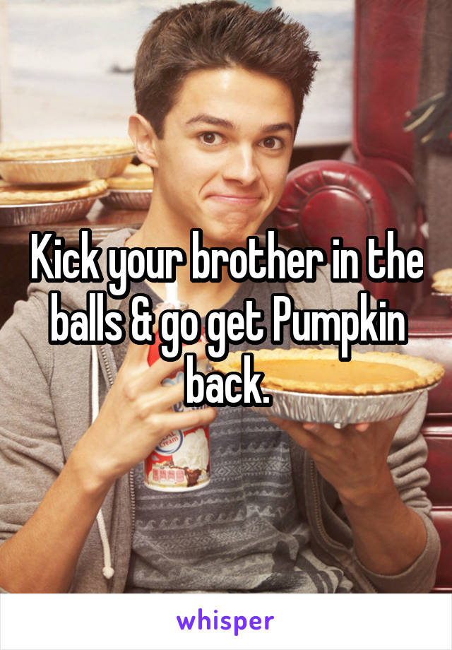 Kick your brother in the balls & go get Pumpkin back.