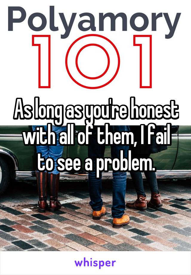 As long as you're honest with all of them, I fail to see a problem.