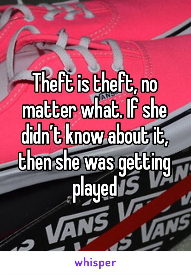 Theft is theft, no matter what. If she didn’t know about it, then she was getting played