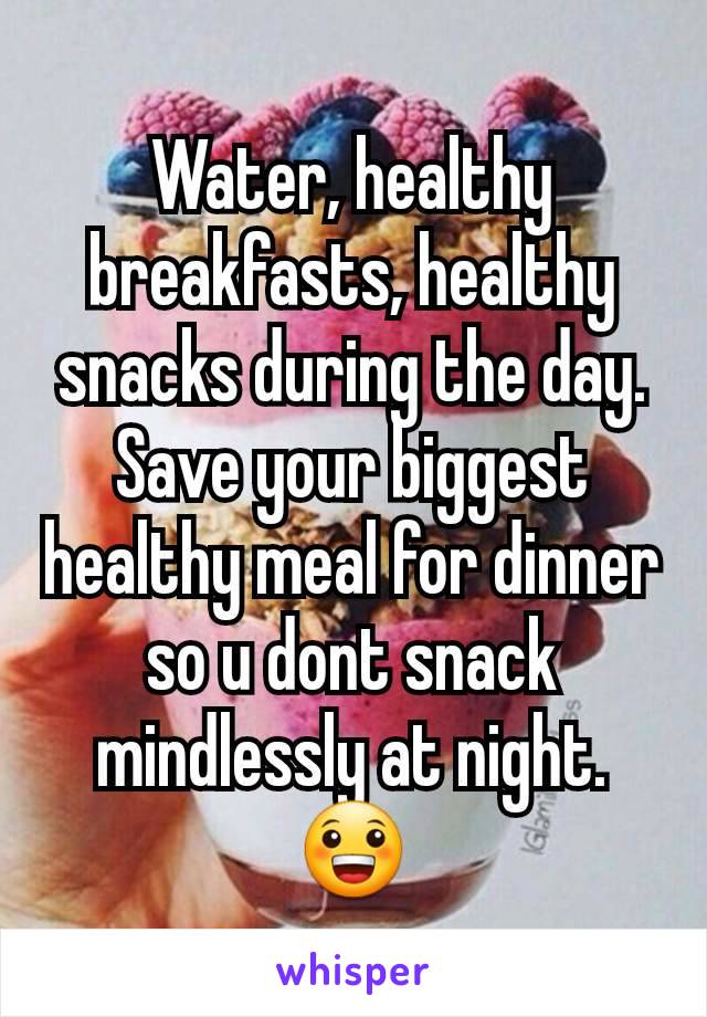 Water, healthy breakfasts, healthy snacks during the day. Save your biggest healthy meal for dinner so u dont snack mindlessly at night. 😀