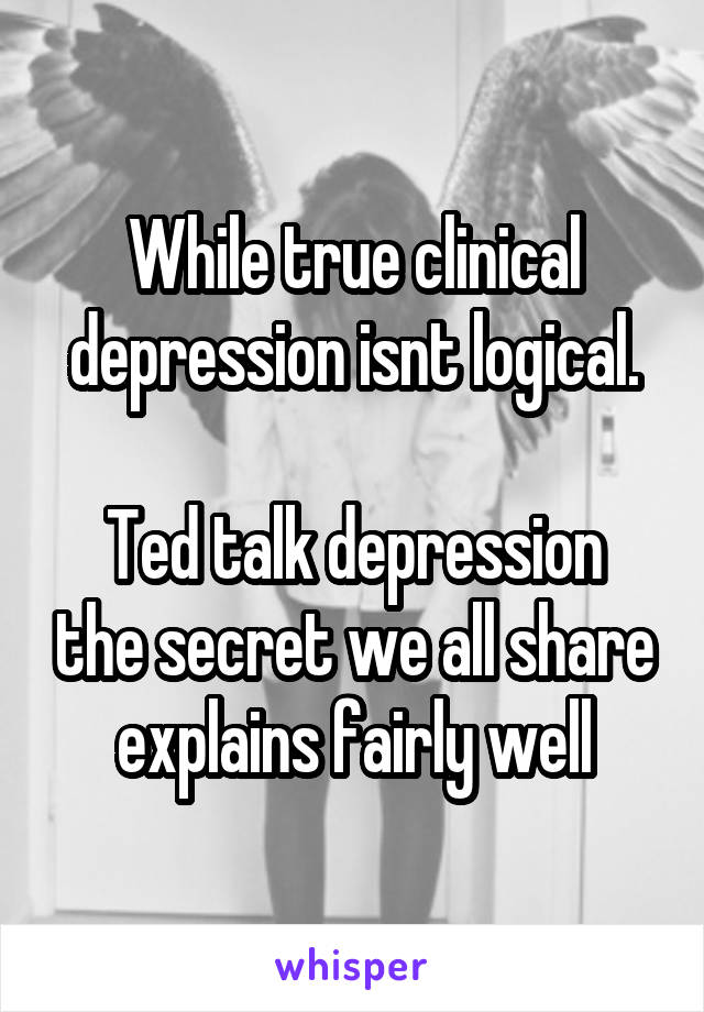 While true clinical depression isnt logical.

Ted talk depression the secret we all share explains fairly well