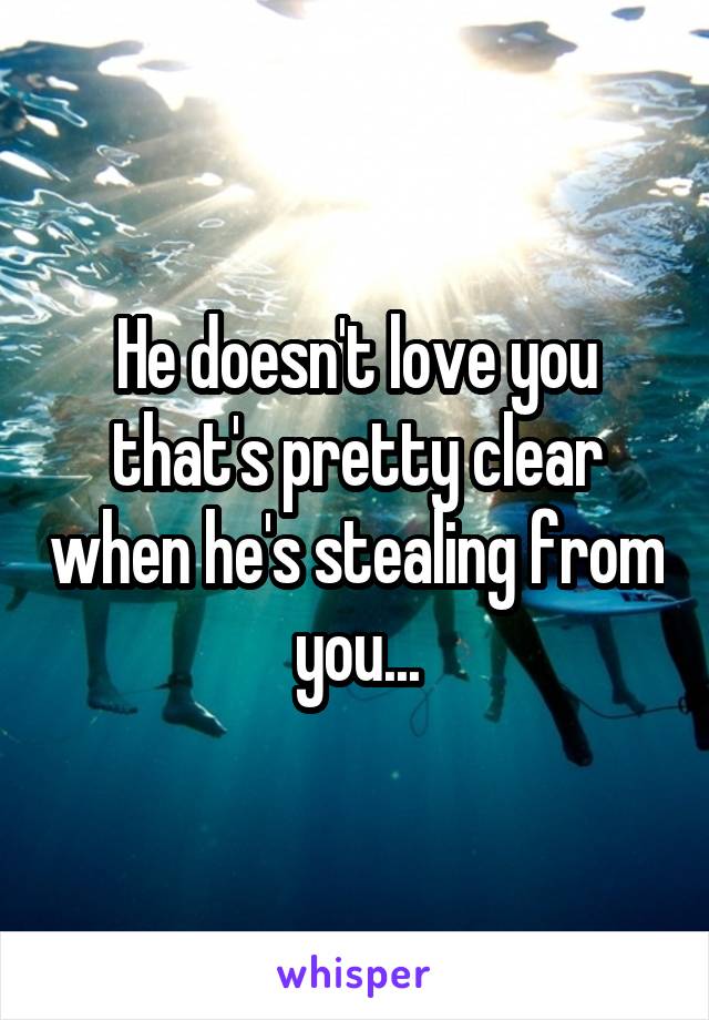 He doesn't love you that's pretty clear when he's stealing from you...