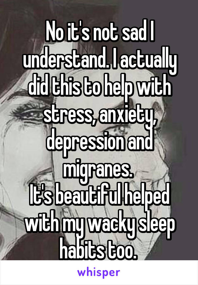 No it's not sad I understand. I actually did this to help with stress, anxiety, depression and migranes. 
It's beautiful helped with my wacky sleep habits too. 