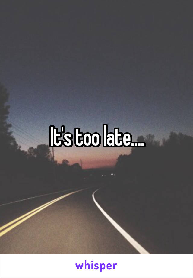 It's too late....