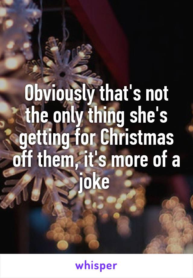Obviously that's not the only thing she's getting for Christmas off them, it's more of a joke 