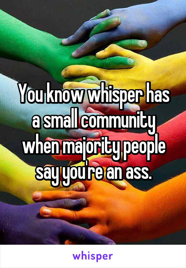 You know whisper has a small community when majority people say you're an ass.
