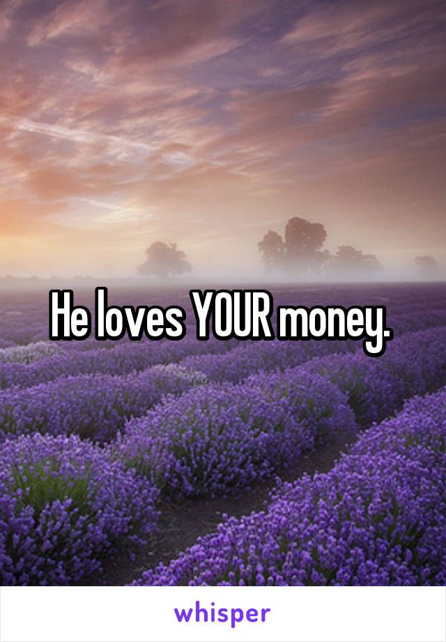 He loves YOUR money. 