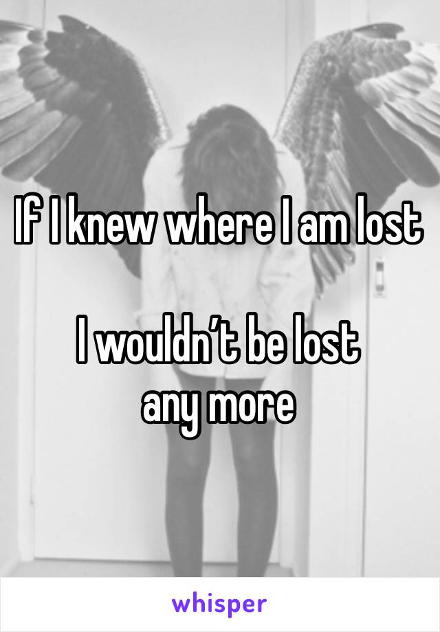 If I knew where I am lost 

I wouldn’t be lost any more