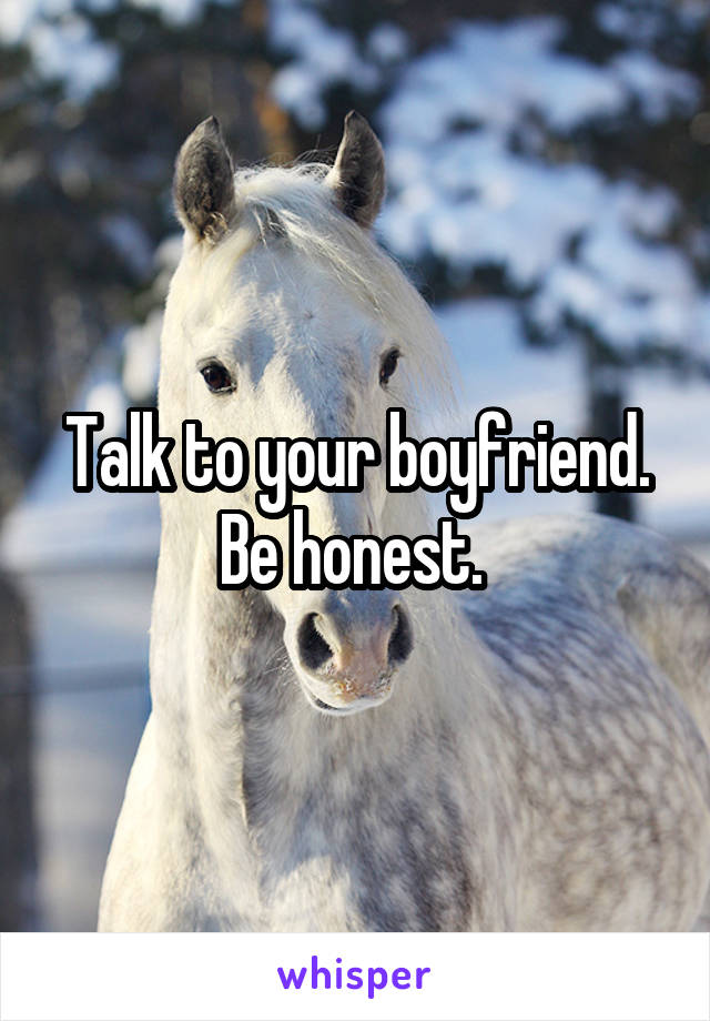 Talk to your boyfriend. Be honest. 