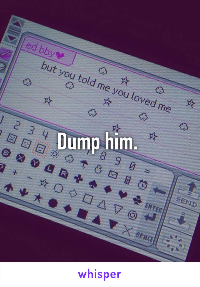 Dump him. 