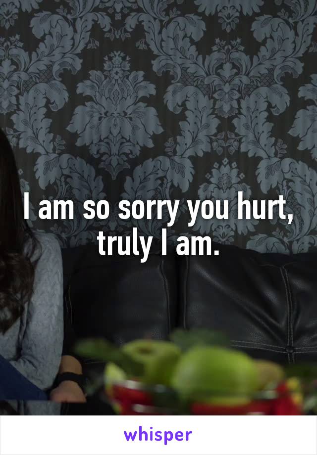 I am so sorry you hurt, truly I am.