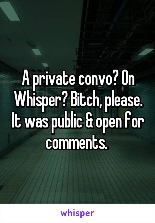 A private convo? On Whisper? Bitch, please. It was public & open for comments. 