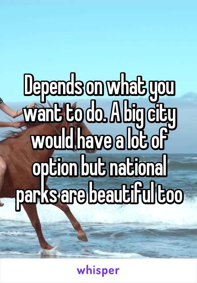 Depends on what you want to do. A big city would have a lot of option but national parks are beautiful too