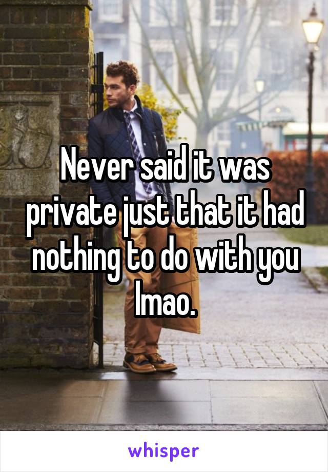 Never said it was private just that it had nothing to do with you lmao.