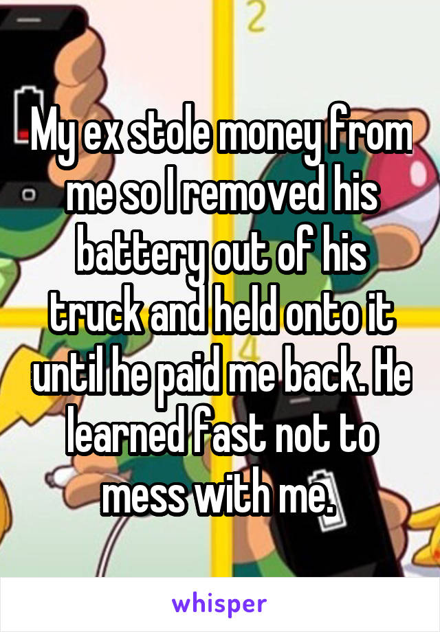 My ex stole money from me so I removed his battery out of his truck and held onto it until he paid me back. He learned fast not to mess with me. 