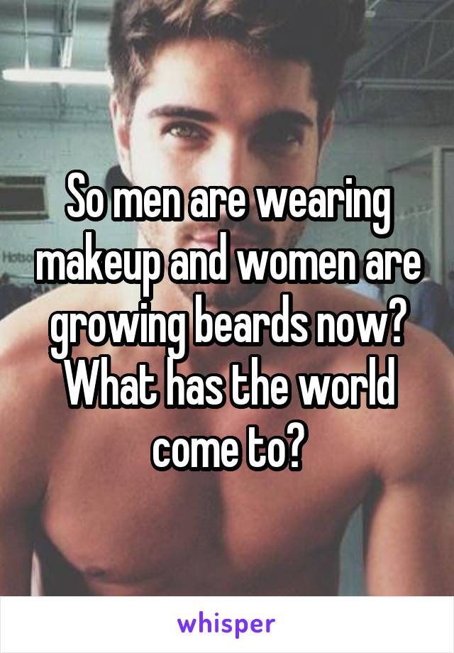 So men are wearing makeup and women are growing beards now? What has the world come to?