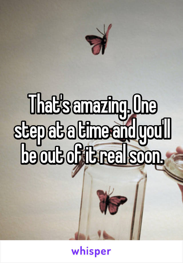 That's amazing. One step at a time and you'll be out of it real soon.