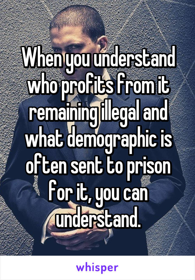 When you understand who profits from it remaining illegal and what demographic is often sent to prison for it, you can understand.
