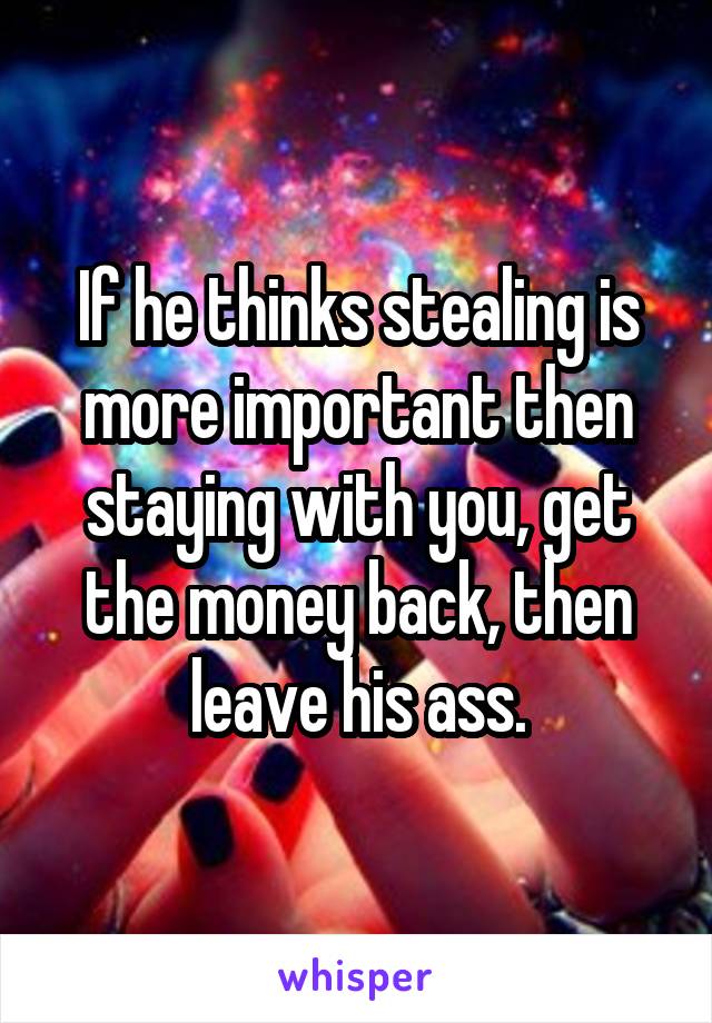 If he thinks stealing is more important then staying with you, get the money back, then leave his ass.