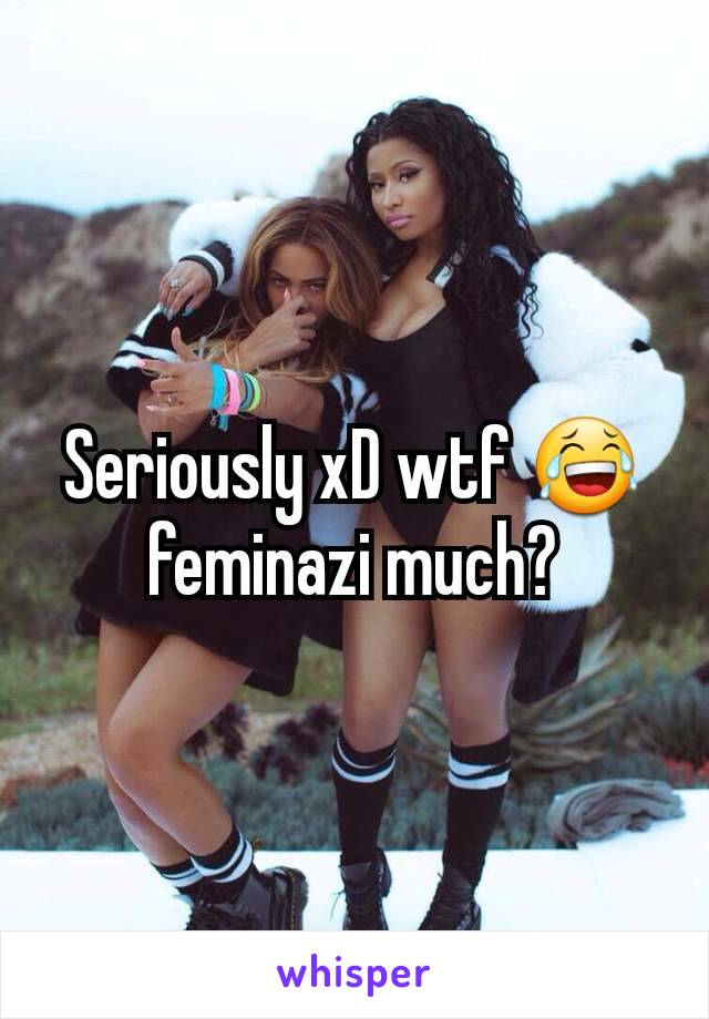 Seriously xD wtf 😂 feminazi much?
