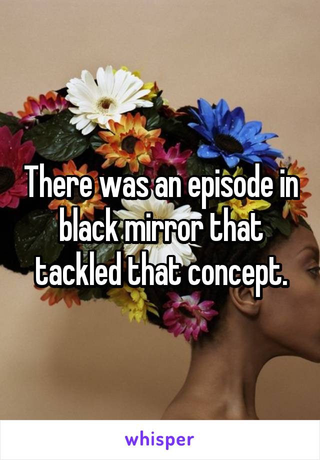 There was an episode in black mirror that tackled that concept.