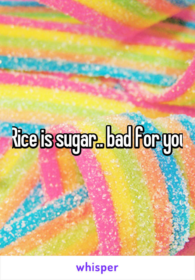 Rice is sugar.. bad for you