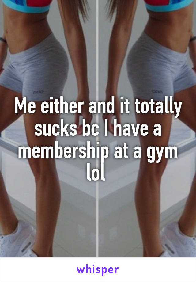 Me either and it totally sucks bc I have a membership at a gym lol 