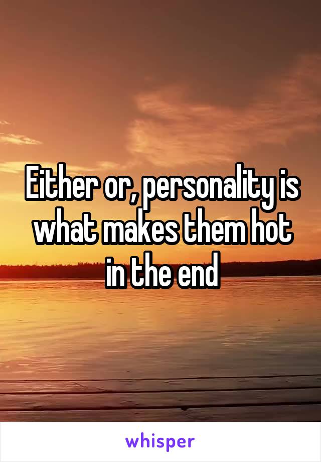 Either or, personality is what makes them hot in the end