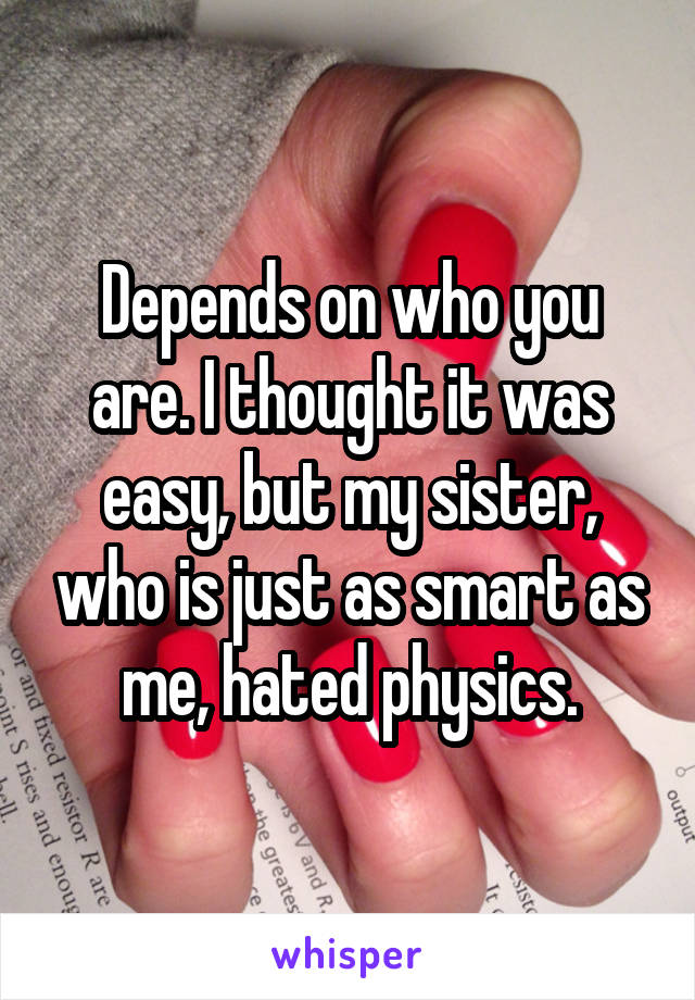 Depends on who you are. I thought it was easy, but my sister, who is just as smart as me, hated physics.