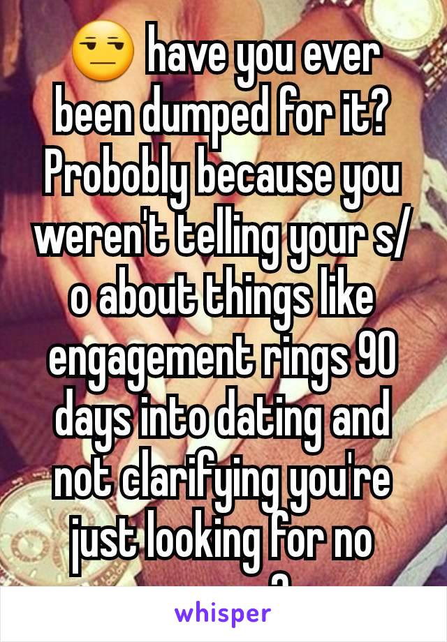 😒 have you ever been dumped for it? Probobly because you weren't telling your s/o about things like engagement rings 90 days into dating and not clarifying you're just looking for no reason?