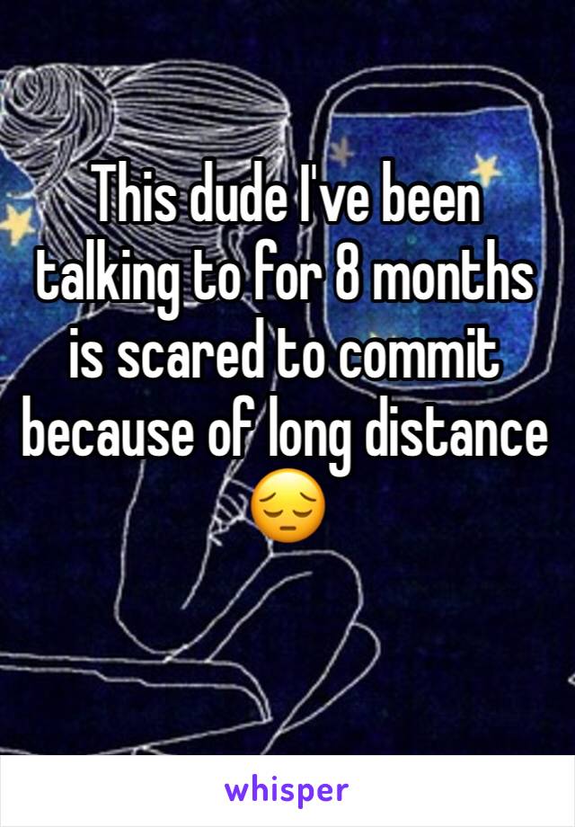 This dude I've been talking to for 8 months is scared to commit because of long distance 😔