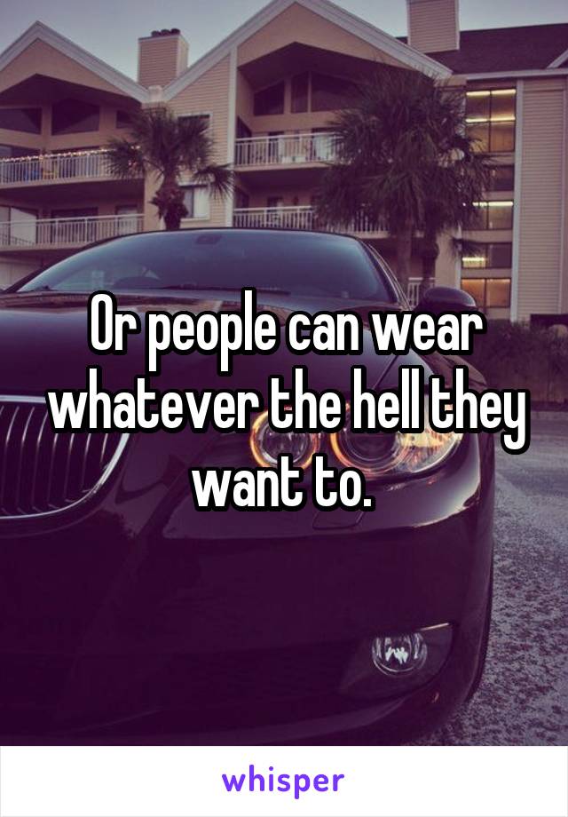 Or people can wear whatever the hell they want to. 